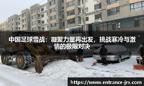 中国足球雪战：凝聚力量再出发，挑战寒冷与激情的极限对决