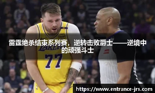 雷霆绝杀结束系列赛，逆转击败爵士——逆境中的顽强斗士