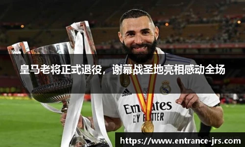 皇马老将正式退役，谢幕战圣地亮相感动全场