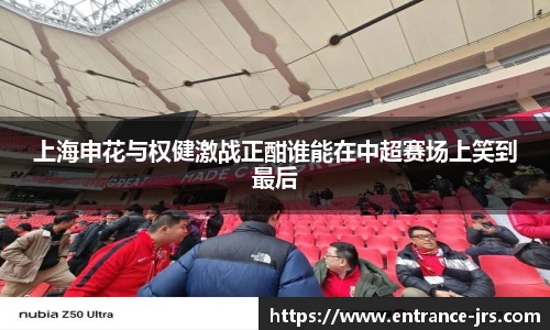 上海申花与权健激战正酣谁能在中超赛场上笑到最后