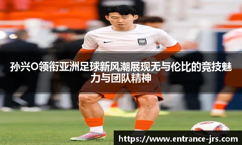 孙兴O领衔亚洲足球新风潮展现无与伦比的竞技魅力与团队精神