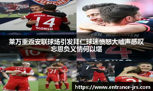 莱万重返安联球场引发拜仁球迷愤怒大嘘声感叹忘恩负义情何以堪