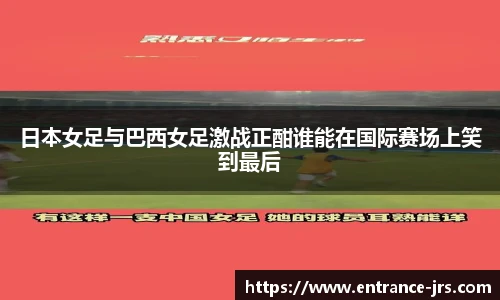 日本女足与巴西女足激战正酣谁能在国际赛场上笑到最后