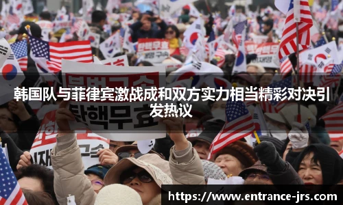 韩国队与菲律宾激战成和双方实力相当精彩对决引发热议