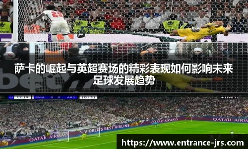 萨卡的崛起与英超赛场的精彩表现如何影响未来足球发展趋势