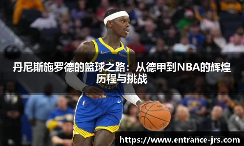 丹尼斯施罗德的篮球之路：从德甲到NBA的辉煌历程与挑战