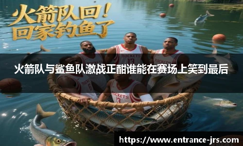 火箭队与鲨鱼队激战正酣谁能在赛场上笑到最后