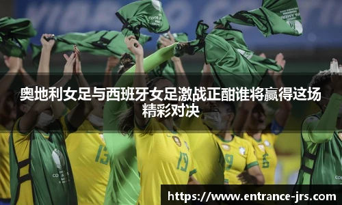 奥地利女足与西班牙女足激战正酣谁将赢得这场精彩对决