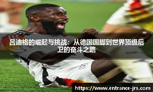 吕迪格的崛起与挑战：从德国国脚到世界顶级后卫的奋斗之路