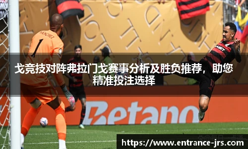 戈竞技对阵弗拉门戈赛事分析及胜负推荐，助您精准投注选择