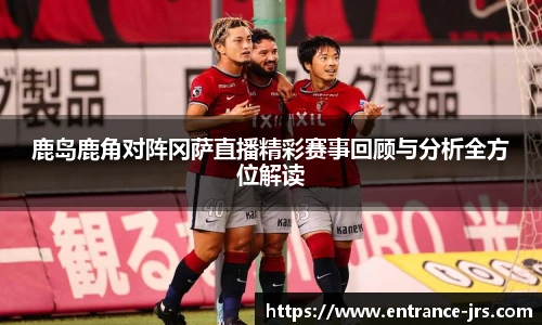 鹿岛鹿角对阵冈萨直播精彩赛事回顾与分析全方位解读