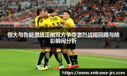 恒大与鲁能激战正酣双方争夺激烈战报回顾与精彩瞬间分析