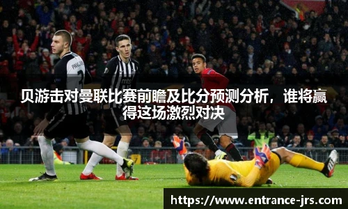 贝游击对曼联比赛前瞻及比分预测分析，谁将赢得这场激烈对决
