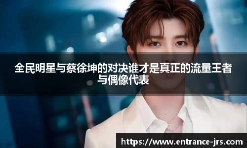 全民明星与蔡徐坤的对决谁才是真正的流量王者与偶像代表